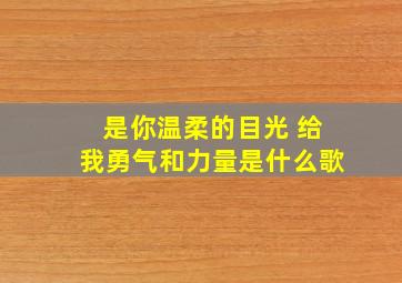 是你温柔的目光 给我勇气和力量是什么歌